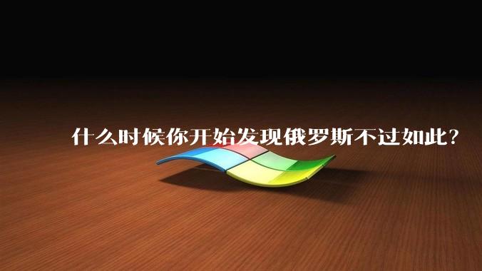 什么时候你开始发现俄罗斯不过如此?