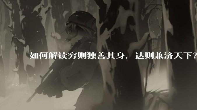 如何解读穷则独善其身,达则兼济天下?