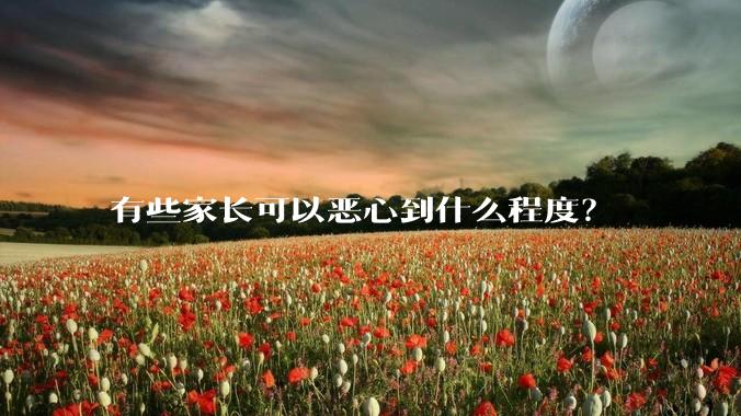 有些家长可以恶心到什么程度?