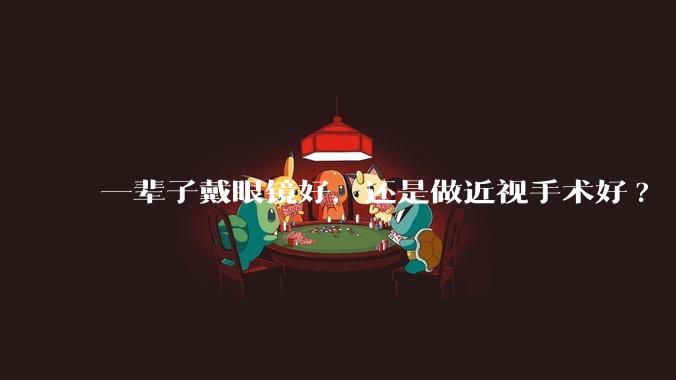 一辈子戴眼镜好,还是做近视手术好?