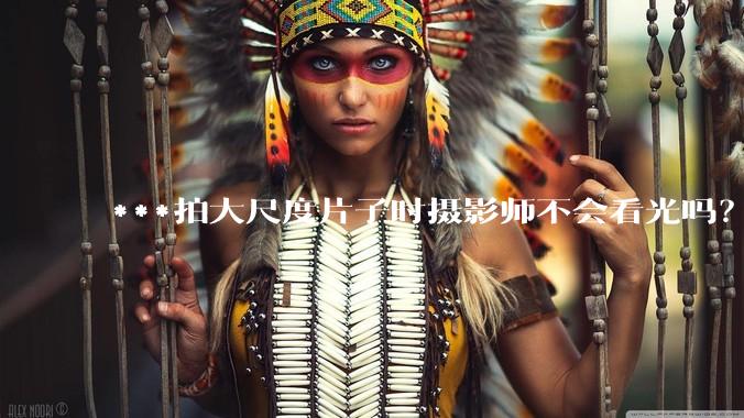 ***拍大尺度片子时摄影师不会看光吗?