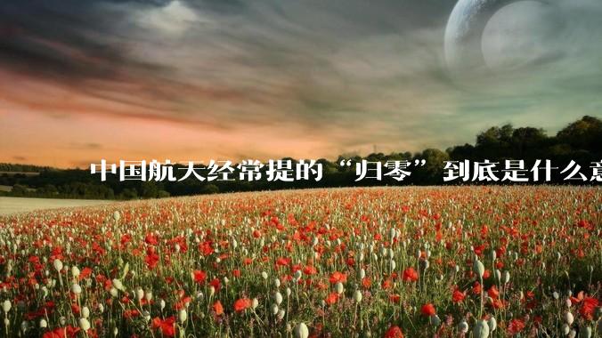 中国航天经常提的“归零”到底是什么意思?