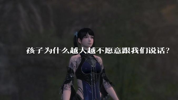 孩子为什么越大越不愿意跟我们说话?