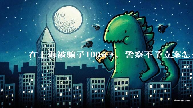 在上海被骗了100w+,警察不予立案怎么办?