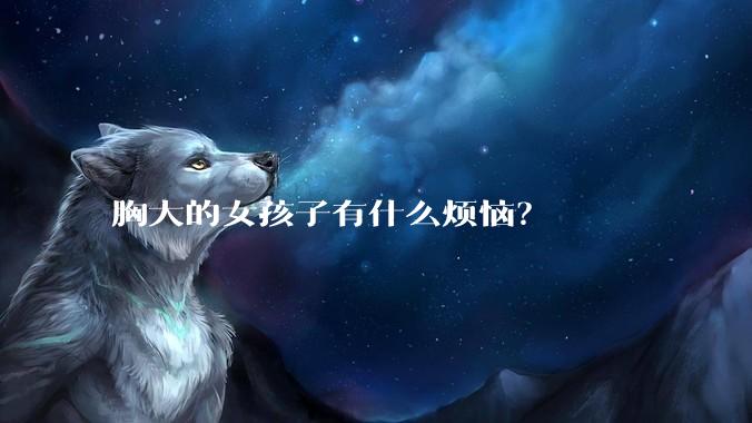 胸大的女孩子有什么烦恼?