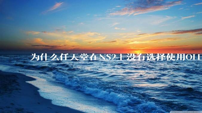 为什么任天堂在NS2上没有选择使用OLED屏幕以提升续航能力和显示效果?