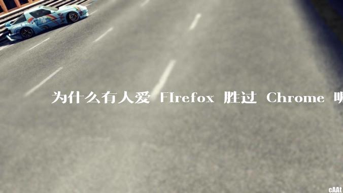 为什么有人爱 Firefox 胜过 Chrome 呢？