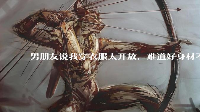 男朋友说我穿衣服太开放,难道好身材不应该显示出来吗?