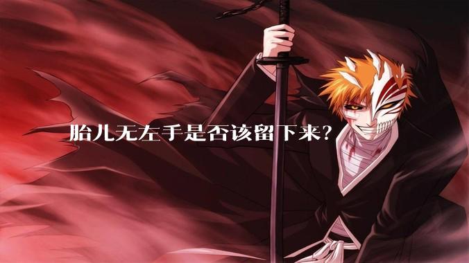 胎儿无左手是否该留下来?