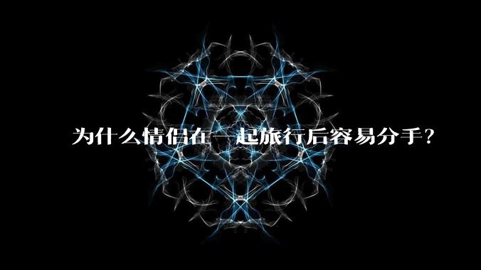 为什么情侣在一起旅行后容易分手?