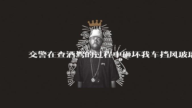 交警在查酒驾的过程中砸坏我车挡风玻璃可以要求他们赔偿吗?