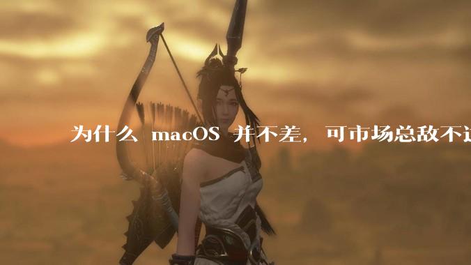 为什么 macOS 并不差,可市场总敌不过 Windows?