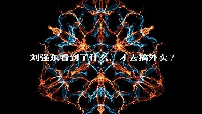 刘强东看到了什么,才去搞外卖?