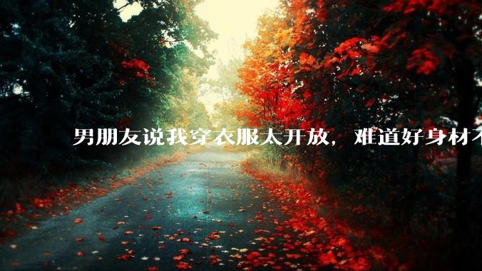 男朋友说我穿衣服太开放,难道好身材不应该显示出来吗?