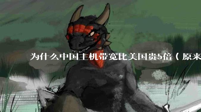 为什么中国主机带宽比美国贵5倍(原来错误的10000倍),比如阿里云?