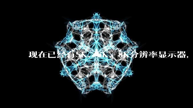 现在已经有5K、6K、8K分辨率显示器,那么8K之后是什么?