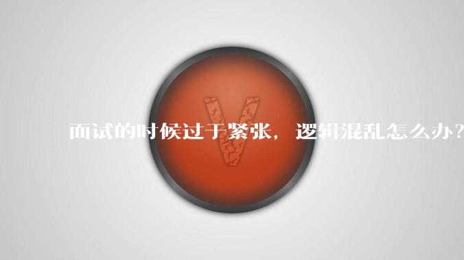 面试的时候过于紧张,逻辑混乱怎么办?