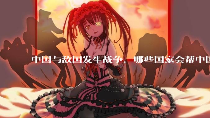 中国与敌国发生战争,哪些国家会帮中国?