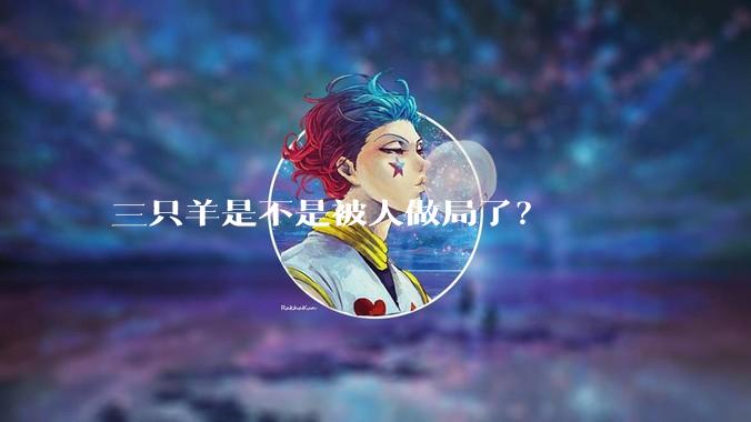 三只羊是不是被人做局了?