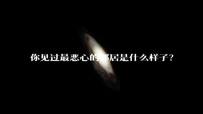 你见过最恶心的邻居是什么样子?