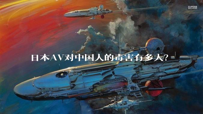 日本AV对中国人的毒害有多大?