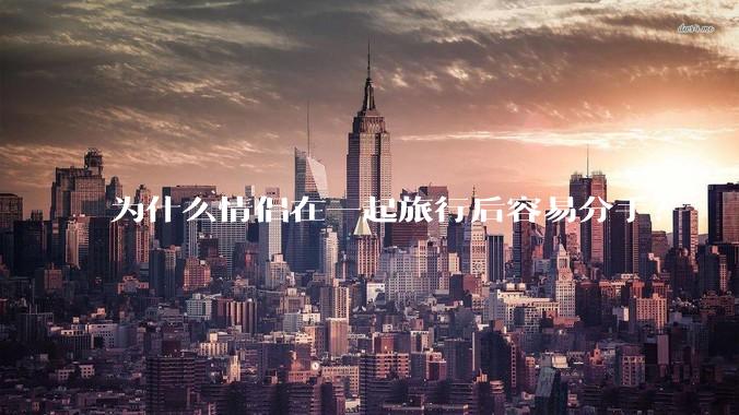 为什么情侣在一起旅行后容易分手?