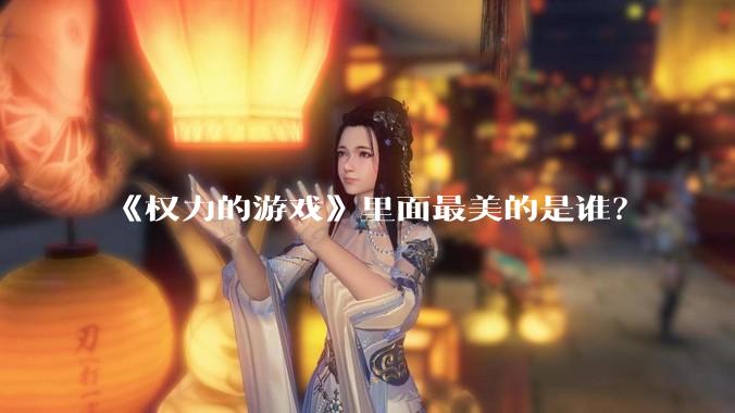 《权力的游戏》里面最美的是谁?