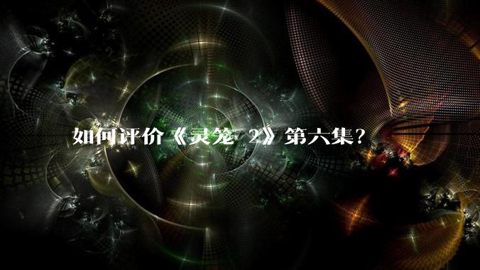如何评价《灵笼 2》第六集?