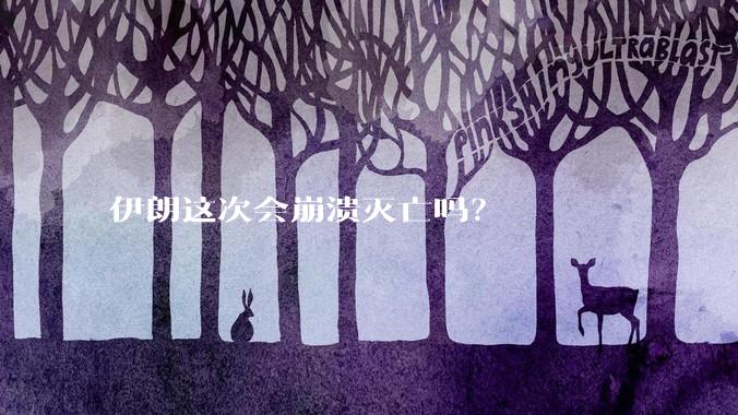 伊朗这次会崩溃灭亡吗?