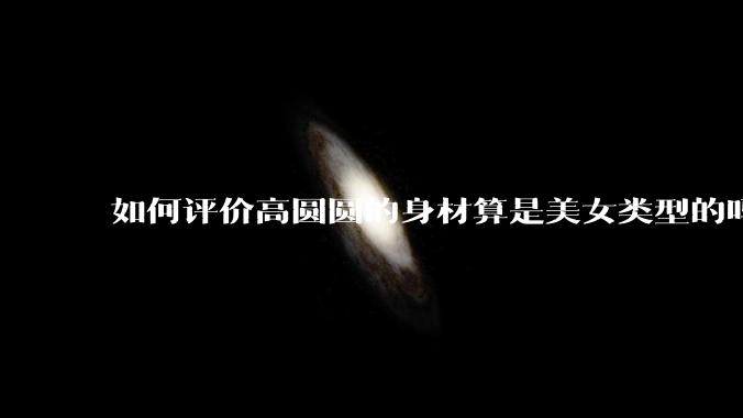 如何评价高圆圆的身材算是美女类型的吗?