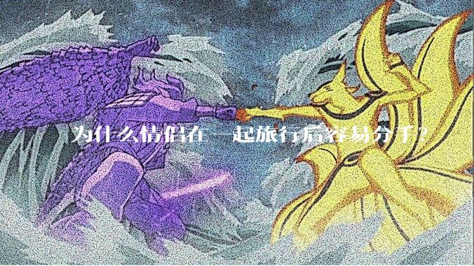 为什么情侣在一起旅行后容易分手?