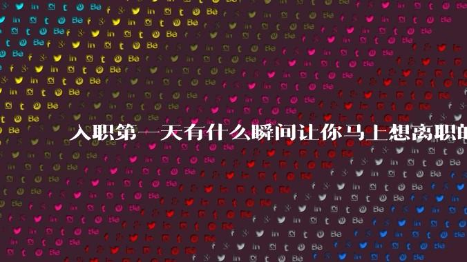 入职第一天有什么瞬间让你马上想离职的?