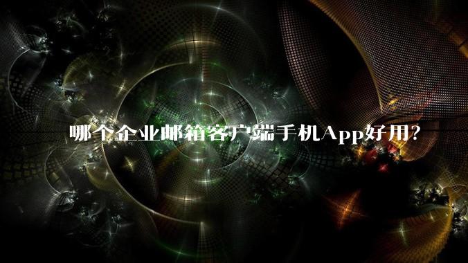 哪个企业邮箱客户端手机App好用?