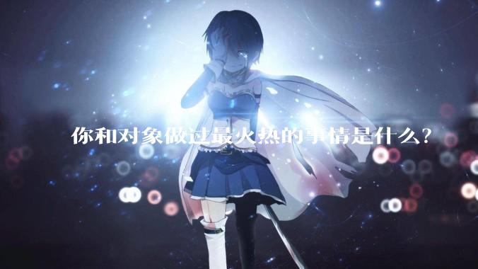 你和对象做过最火热的事情是什么?
