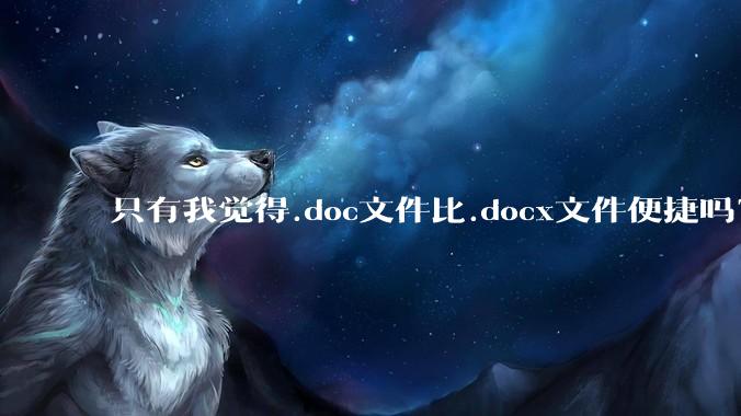 只有我觉得.doc文件比.docx文件便捷吗?