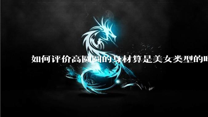 如何评价高圆圆的身材算是美女类型的吗?