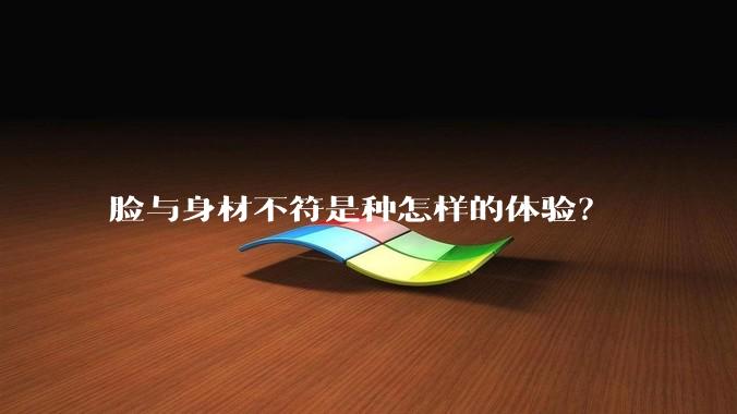 脸与身材不符是种怎样的体验?