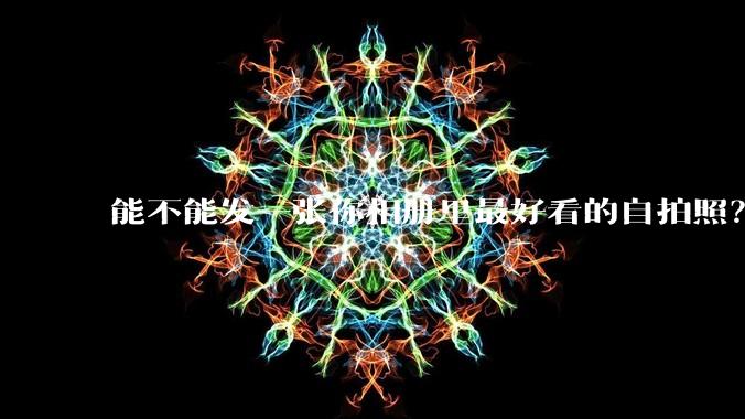 能不能发一张你相册里最好看的自拍照?