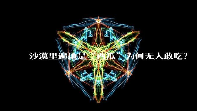 沙漠里遍地是“西瓜”为何无人敢吃?