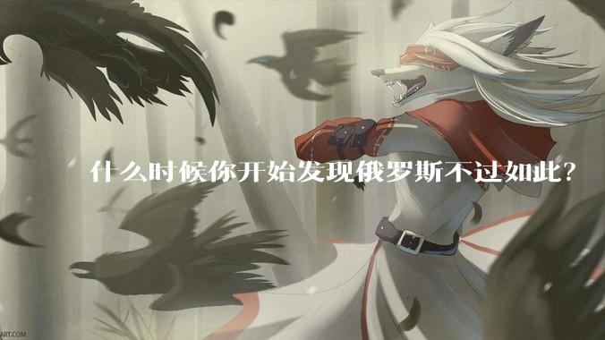 什么时候你开始发现俄罗斯不过如此?