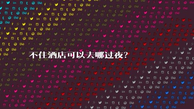 不住酒店可以去哪过夜?