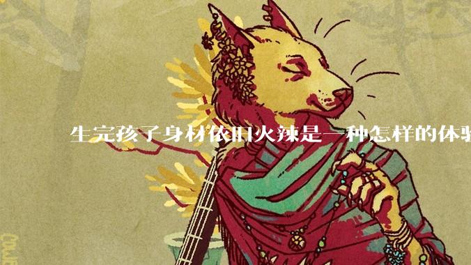 生完孩子身材依旧火辣是一种怎样的体验?