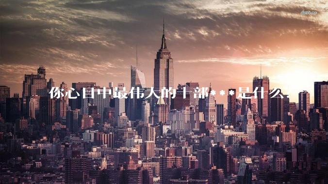 你心目中最伟大的十部***是什么?