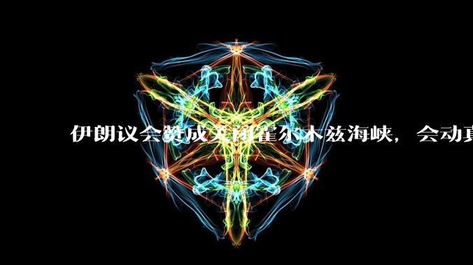 伊朗议会赞成关闭霍尔木兹海峡,会动真格吗?若霍尔木兹海峡关闭,将带来哪些影响?