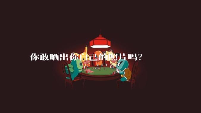 你敢晒出你自己的照片吗?