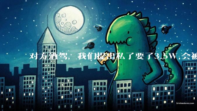 对方酒驾,我们提出私了要了3.5W,会被认为敲诈勒索吗?