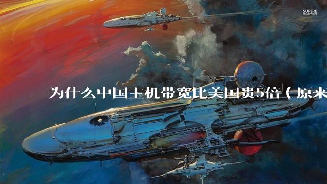为什么中国主机带宽比美国贵5倍(原来错误的10000倍),比如阿里云?