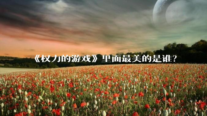 《权力的游戏》里面最美的是谁?