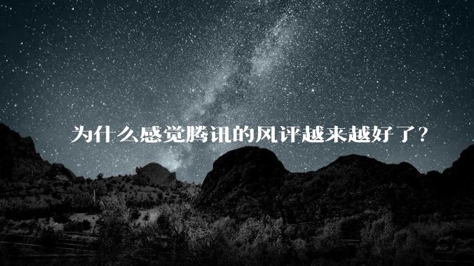 为什么感觉腾讯的风评越来越好了?