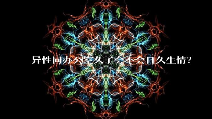 异性同办公室久了会不会日久生情?